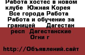 Работа хостес в новом клубе, Южная Корея  - Все города Работа » Работа и обучение за границей   . Дагестан респ.,Дагестанские Огни г.